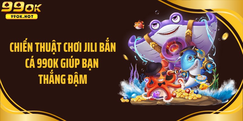 Chiến thuật chơi JILI bắn cá 99OK giúp bạn thắng đậm