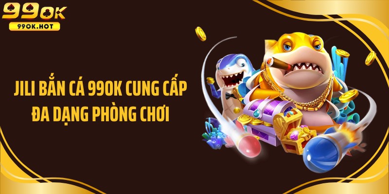 JILI bắn cá 99OK cung cấp đa dạng phòng chơi